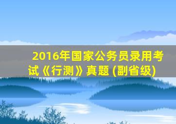 2016年国家公务员录用考试《行测》真题 (副省级)